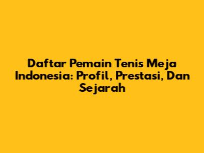 **Daftar Pemain Tenis Meja Indonesia: Profil, Prestasi, Dan Sejarah**