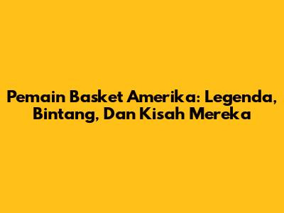 **Pemain Basket Amerika:** Legenda, Bintang, Dan Kisah Mereka