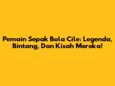 **Pemain Sepak Bola Cile:** Legenda, Bintang, Dan Kisah Mereka!