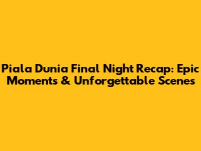 **Piala Dunia Final Night Recap: Epic Moments & Unforgettable Scenes**