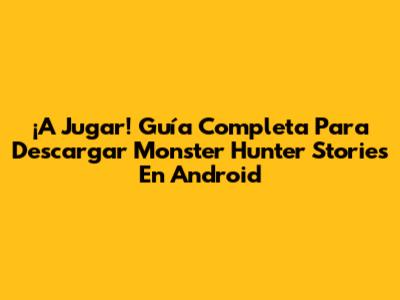 ¡A Jugar! Guía Completa Para Descargar Monster Hunter Stories En Android
