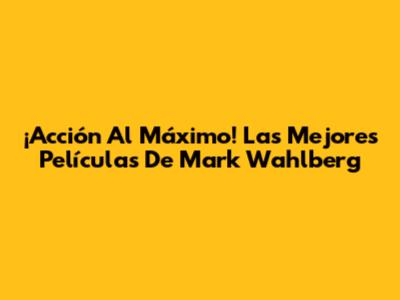 ¡Acción Al Máximo! Las Mejores Películas De Mark Wahlberg