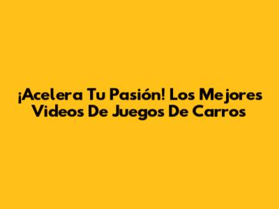 ¡Acelera Tu Pasión! Los Mejores Videos De Juegos De Carros