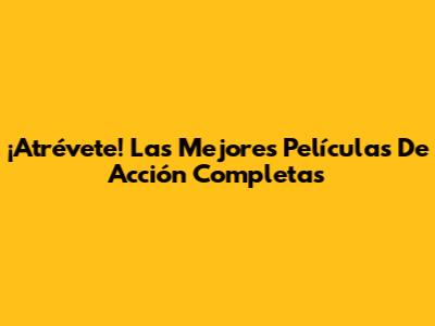 ¡Atrévete! Las Mejores Películas De Acción Completas