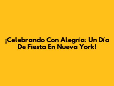 ¡Celebrando Con Alegría: Un Día De Fiesta En Nueva York!