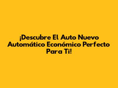 ¡Descubre El Auto Nuevo Automático Económico Perfecto Para Ti!