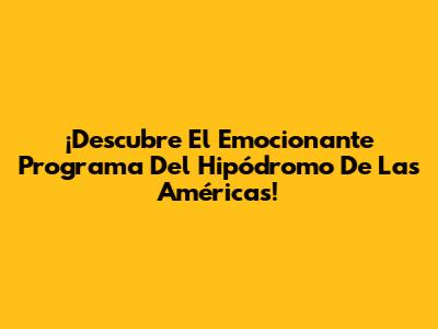 ¡Descubre El Emocionante Programa Del Hipódromo De Las Américas!