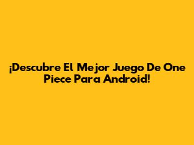 ¡Descubre El Mejor Juego De One Piece Para Android!