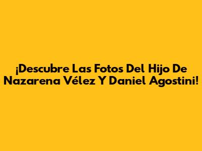 ¡Descubre Las Fotos Del Hijo De Nazarena Vélez Y Daniel Agostini!