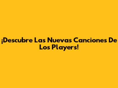 ¡Descubre Las Nuevas Canciones De Los Players!