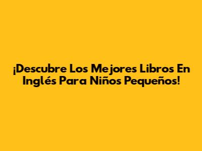¡Descubre Los Mejores Libros En Inglés Para Niños Pequeños!
