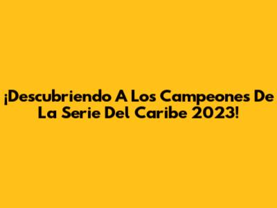 ¡Descubriendo A Los Campeones De La Serie Del Caribe 2023!