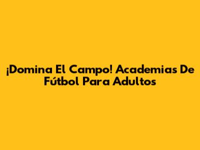 ¡Domina El Campo! Academias De Fútbol Para Adultos