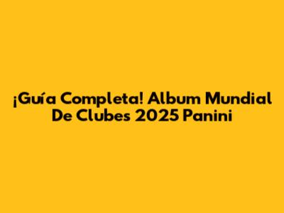 ¡Guía Completa! Album Mundial De Clubes 2025 Panini