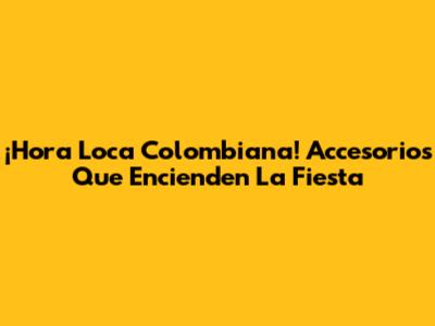 ¡Hora Loca Colombiana! Accesorios Que Encienden La Fiesta