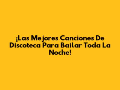 ¡Las Mejores Canciones De Discoteca Para Bailar Toda La Noche!