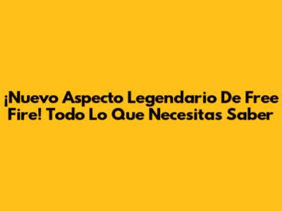 ¡Nuevo Aspecto Legendario De Free Fire! Todo Lo Que Necesitas Saber