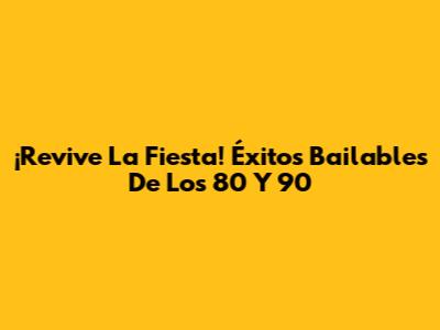¡Revive La Fiesta! Éxitos Bailables De Los 80 Y 90