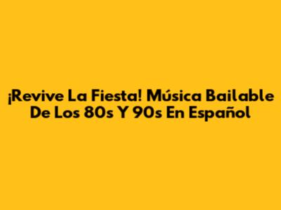 ¡Revive La Fiesta! Música Bailable De Los 80s Y 90s En Español