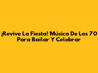 ¡Revive La Fiesta! Música De Los 70 Para Bailar Y Celebrar