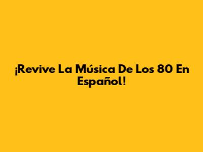 ¡Revive La Música De Los 80 En Español!