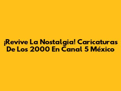 ¡Revive La Nostalgia! Caricaturas De Los 2000 En Canal 5 México