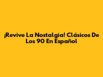 ¡Revive La Nostalgia! Clásicos De Los 90 En Español