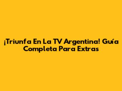 ¡Triunfa En La TV Argentina! Guía Completa Para Extras