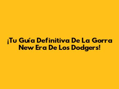 ¡Tu Guía Definitiva De La Gorra New Era De Los Dodgers!