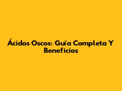 Ácidos Oscos: Guía Completa Y Beneficios