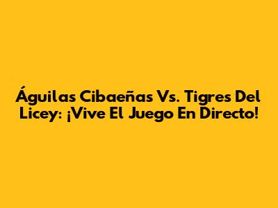 Águilas Cibaeñas Vs. Tigres Del Licey: ¡Vive El Juego En Directo!