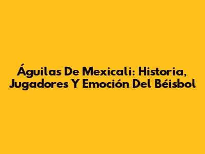 Águilas De Mexicali: Historia, Jugadores Y Emoción Del Béisbol