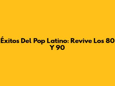 Éxitos Del Pop Latino: Revive Los 80 Y 90