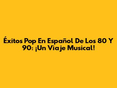 Éxitos Pop En Español De Los 80 Y 90: ¡Un Viaje Musical!