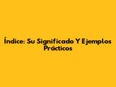 Índice: Su Significado Y Ejemplos Prácticos