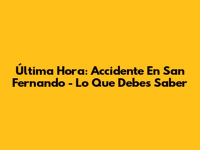 Última Hora: Accidente En San Fernando - Lo Que Debes Saber