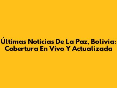 Últimas Noticias De La Paz, Bolivia: Cobertura En Vivo Y Actualizada