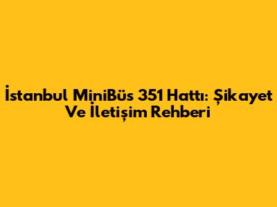 İstanbul MiniBüs 351 Hattı: Şikayet Ve İletişim Rehberi
