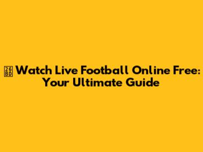 ⚽ Watch Live Football Online Free: Your Ultimate Guide