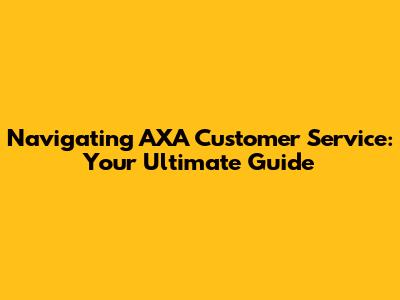  Navigating AXA Customer Service: Your Ultimate Guide
