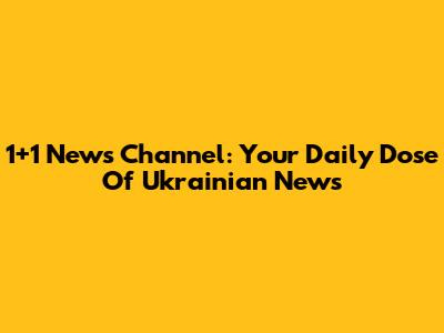 1+1 News Channel: Your Daily Dose Of Ukrainian News