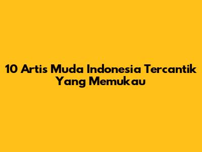 10 Artis Muda Indonesia Tercantik Yang Memukau