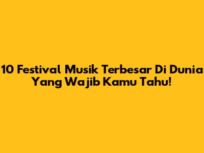 10 Festival Musik Terbesar Di Dunia Yang Wajib Kamu Tahu!