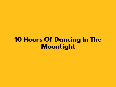 10 Hours Of Dancing In The Moonlight
