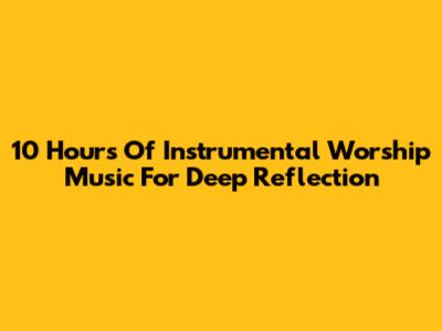 10 Hours Of Instrumental Worship Music For Deep Reflection