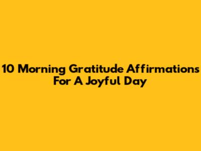 10 Morning Gratitude Affirmations For A Joyful Day