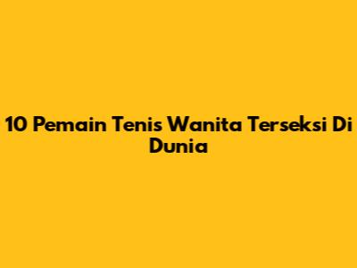 10 Pemain Tenis Wanita Terseksi Di Dunia