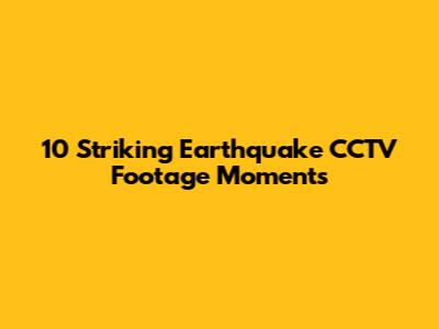 10 Striking Earthquake CCTV Footage Moments