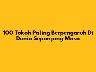 100 Tokoh Paling Berpengaruh Di Dunia Sepanjang Masa