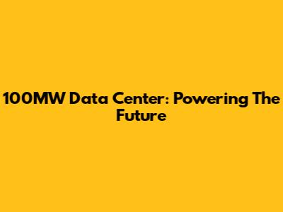 100MW Data Center: Powering The Future